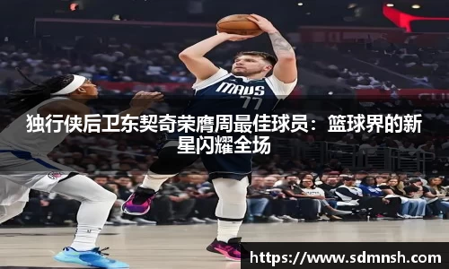 独行侠后卫东契奇荣膺周最佳球员：篮球界的新星闪耀全场