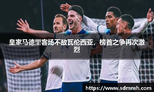 皇家马德里客场不敌瓦伦西亚，榜首之争再次激烈
