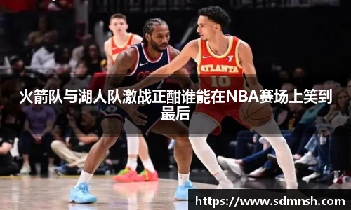 火箭队与湖人队激战正酣谁能在NBA赛场上笑到最后