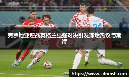 克罗地亚迎战英格兰强强对决引发球迷热议与期待