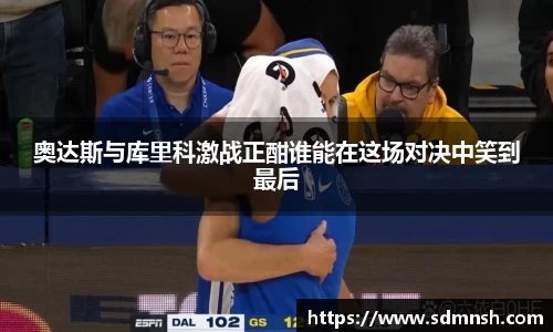 奥达斯与库里科激战正酣谁能在这场对决中笑到最后
