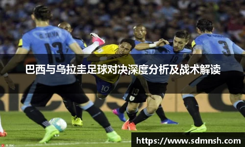 巴西与乌拉圭足球对决深度分析及战术解读
