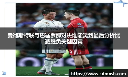 曼彻斯特联与巴塞罗那对决谁能笑到最后分析比赛胜负关键因素
