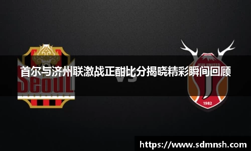 首尔与济州联激战正酣比分揭晓精彩瞬间回顾