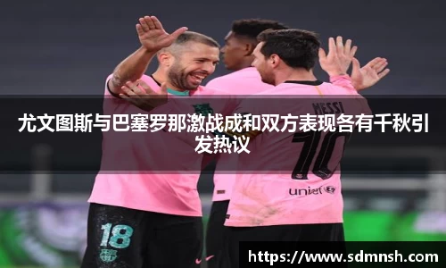 尤文图斯与巴塞罗那激战成和双方表现各有千秋引发热议