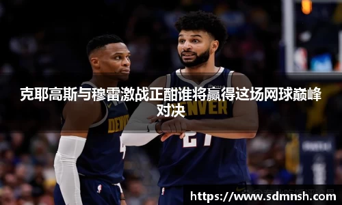 克耶高斯与穆雷激战正酣谁将赢得这场网球巅峰对决