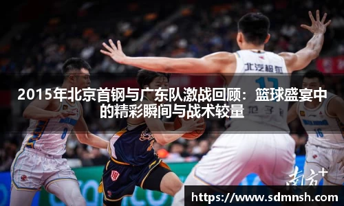 2015年北京首钢与广东队激战回顾：篮球盛宴中的精彩瞬间与战术较量
