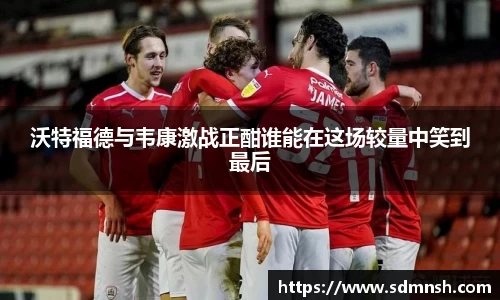 沃特福德与韦康激战正酣谁能在这场较量中笑到最后