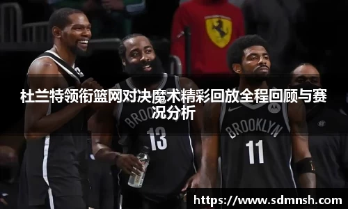 杜兰特领衔篮网对决魔术精彩回放全程回顾与赛况分析