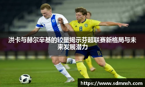 洪卡与赫尔辛基的较量揭示芬超联赛新格局与未来发展潜力