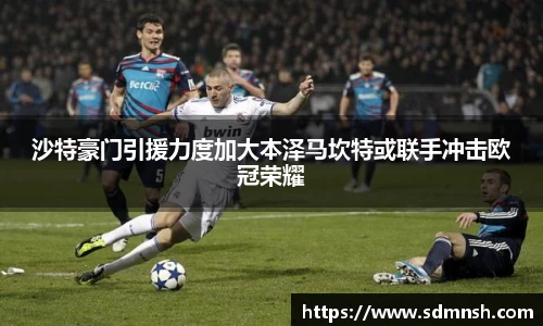 沙特豪门引援力度加大本泽马坎特或联手冲击欧冠荣耀