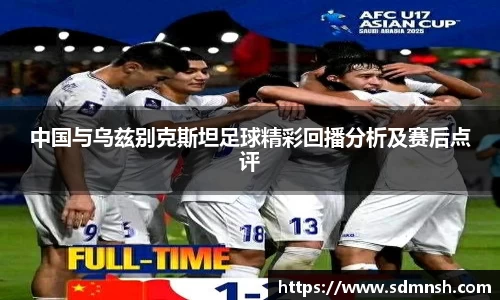 中国与乌兹别克斯坦足球精彩回播分析及赛后点评