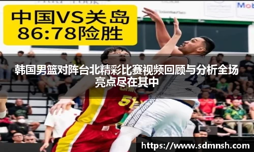 韩国男篮对阵台北精彩比赛视频回顾与分析全场亮点尽在其中