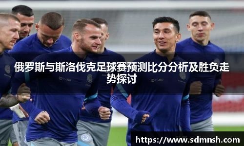 俄罗斯与斯洛伐克足球赛预测比分分析及胜负走势探讨