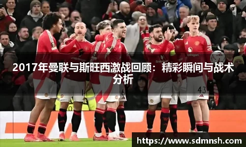 2017年曼联与斯旺西激战回顾：精彩瞬间与战术分析