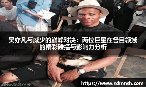 吴亦凡与威少的巅峰对决：两位巨星在各自领域的精彩碰撞与影响力分析