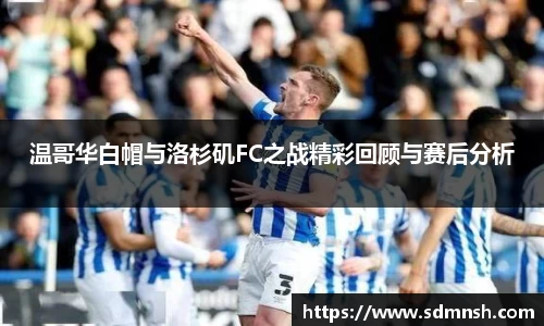 温哥华白帽与洛杉矶FC之战精彩回顾与赛后分析