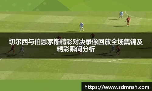 切尔西与伯恩茅斯精彩对决录像回放全场集锦及精彩瞬间分析