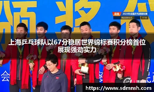 上海乒乓球队以67分稳居世界锦标赛积分榜首位展现强劲实力