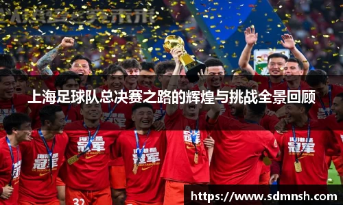 上海足球队总决赛之路的辉煌与挑战全景回顾