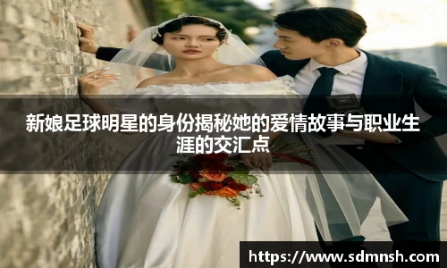 新娘足球明星的身份揭秘她的爱情故事与职业生涯的交汇点