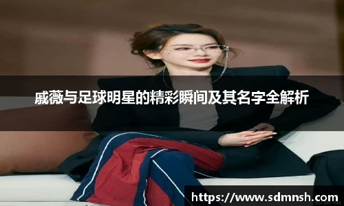 戚薇与足球明星的精彩瞬间及其名字全解析