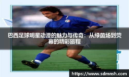 巴西足球明星动漫的魅力与传奇：从绿茵场到荧幕的精彩旅程
